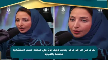 تعرف على أعراض مرض بهجت وكيف تؤثر على صحتك حسب استشارية مختصة بالفيديو